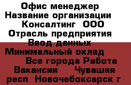 Офис-менеджер › Название организации ­ IT Консалтинг, ООО › Отрасль предприятия ­ Ввод данных › Минимальный оклад ­ 15 000 - Все города Работа » Вакансии   . Чувашия респ.,Новочебоксарск г.